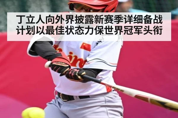 丁立人向外界披露新赛季详细备战计划以最佳状态力保世界冠军头衔