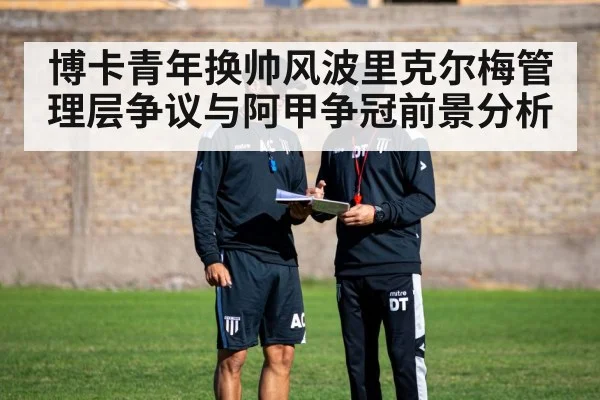 博卡青年换帅风波里克尔梅管理层争议与阿甲争冠前景分析