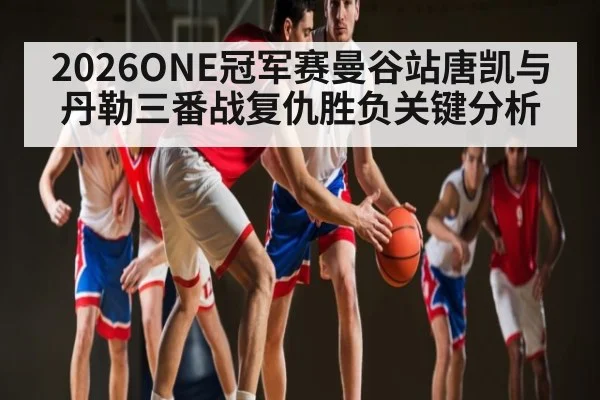 2026ONE冠军赛曼谷站唐凯与丹勒三番战复仇胜负关键分析