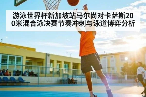 游泳世界杯新加坡站马尔尚对卡萨斯200米混合泳决赛节奏冲刺与泳道博弈分析