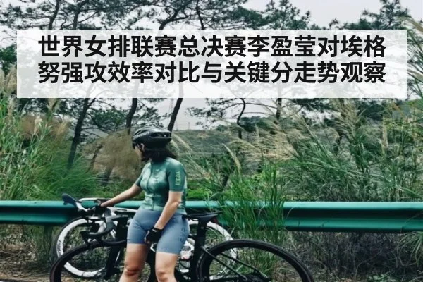 世界女排联赛总决赛李盈莹对埃格努强攻效率对比与关键分走势观察